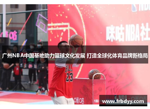 广州NBA中国基地助力篮球文化发展 打造全球化体育品牌新格局